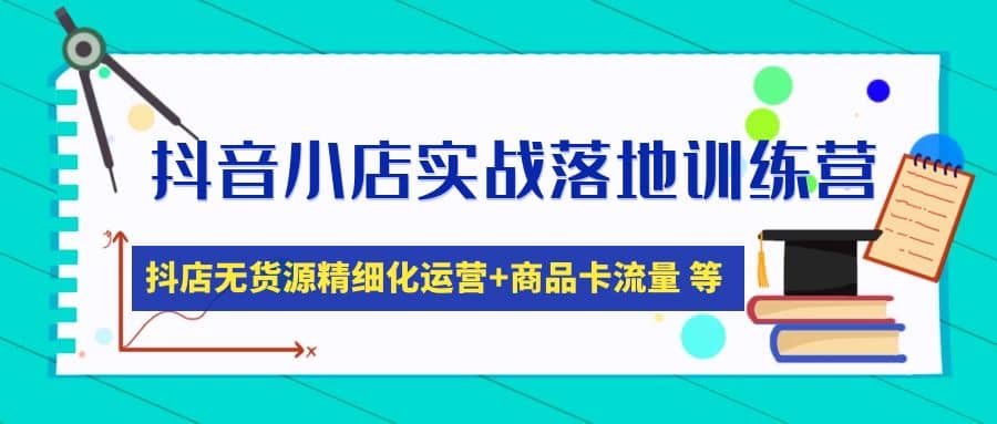 抖音小店实战落地训练营：抖店无货源精细化运营，商品卡流量等等（22节）-天天有课网