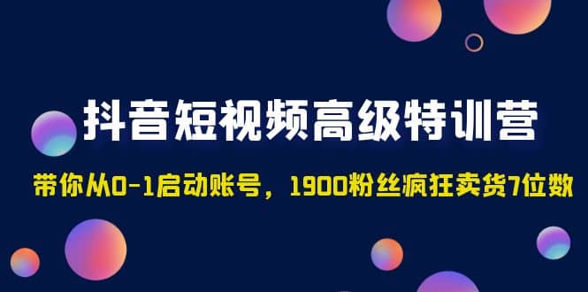 抖音短视频高级特训营：带你从0-1启动账号，1900粉丝疯狂卖货7位数-天天有课网