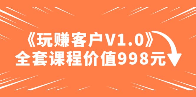 某收费课程《玩赚客户V1.0》全套课程价值998元-天天有课网