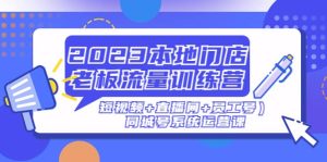 2023本地门店老板流量训练营(短视频+直播间+员工号)同城号系统运营课-天天有课网