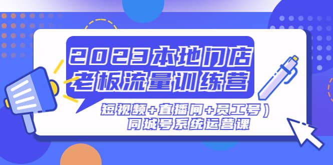 2023本地门店老板流量训练营（短视频+直播间+员工号）同城号系统运营课-天天有课网