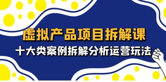 虚拟产品项目拆解课，十大类案例拆解分析运营玩法（11节课）-天天有课网
