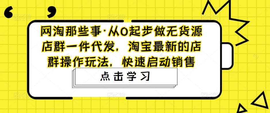 从0起步做无货源店群一件代发，淘宝最新的店群操作玩法，快速启动销售-天天有课网