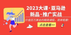 2023大课·亚马逊新品·推广实战：精简课程，简单粗暴-天天有课网