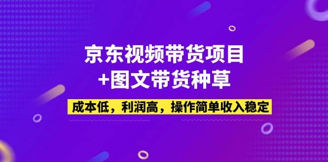 京东视频带货项目+图文带货种草，成本低，利润高，操作简单收入稳定-天天有课网