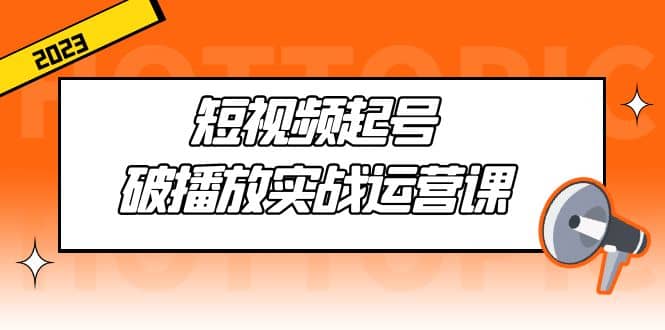 短视频起号·破播放实战运营课，用通俗易懂大白话带你玩转短视频-天天有课网