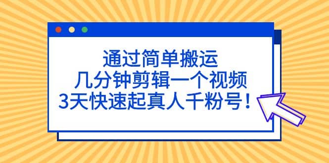 通过简单搬运，几分钟剪辑一个视频，3天快速起真人千粉号-天天有课网
