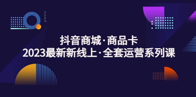抖音商城·商品卡，2023最新新线上·全套运营系列课-天天有课网