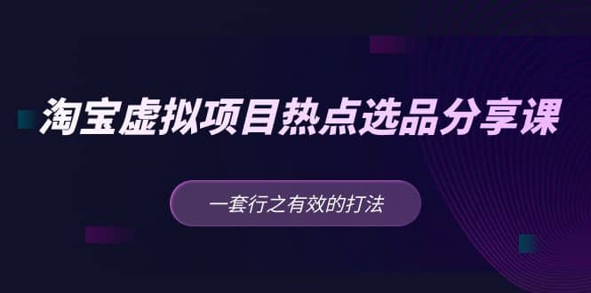淘宝虚拟项目热点选品分享课：一套行之有效的打法-天天有课网