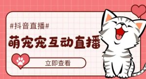 抖音萌宠宠直播项目，可虚拟人直播，抖音报白，实时互动直播【软件+教程】-天天有课网