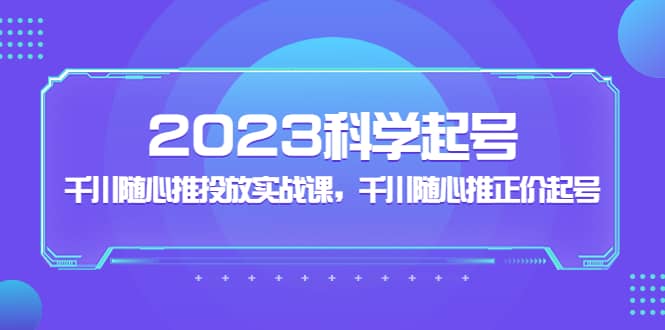 2023科学起号，千川随心推投放实战课，千川随心推正价起号-天天有课网