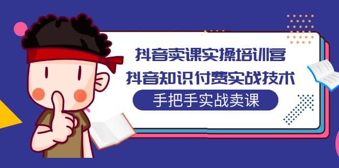 抖音卖课实操培训营：抖音知识付费实战技术，手把手实战课-天天有课网