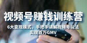 视频号赚钱训练营：6大变现模式，对平台的各项功能详细讲解，实现百万GMV-天天有课网