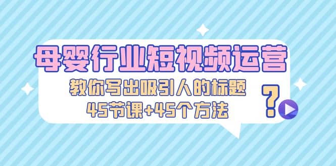 母婴行业短视频运营：教你写个吸引人的标题，45节课+45个方法-天天有课网