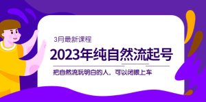 2023年纯自然流·起号课程，把自然流·玩明白的人 可以闭眼上车（3月更新）-天天有课网