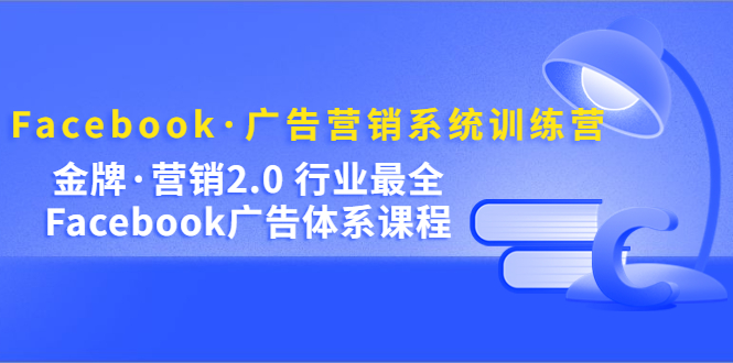 Facebook·广告营销系统训练营：金牌·营销2.0 行业最全Facebook广告·体系-天天有课网