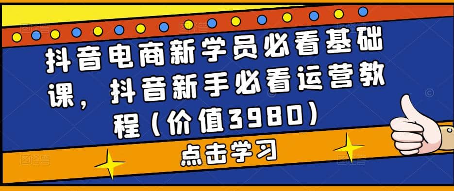 抖音电商新学员必看基础课，抖音新手必看运营教程(价值3980)-天天有课网
