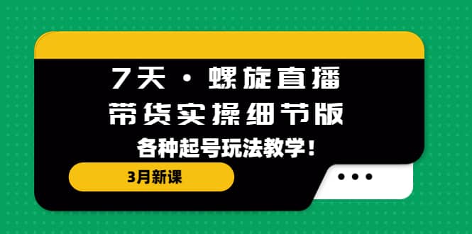 7天·螺旋直播·带货实操细节版：3月新课，各种起号玩法教学-天天有课网