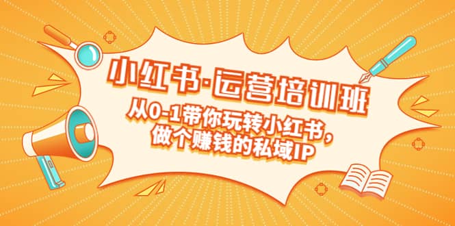 重磅来袭：小红书·运营培训班：从0-1带你玩转小红书，做个赚钱的私域IP-天天有课网