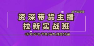 资深·带货主播拉新实战班,0粉号/老号/节奏/话术/播感/流量-38节完整版-天天有课网