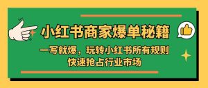 小红书·商家爆单秘籍：一写就爆，玩转小红书所有规则，快速抢占行业市场-天天有课网