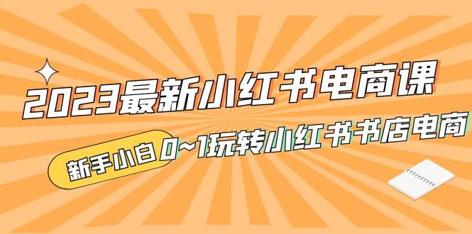 2023最新小红书·电商课，新手小白从0~1玩转小红书书店电商-天天有课网