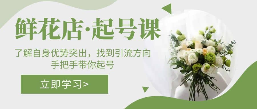鲜花店·起号课：了解自身优势突出，找到引流方向，手把手带你起号-天天有课网
