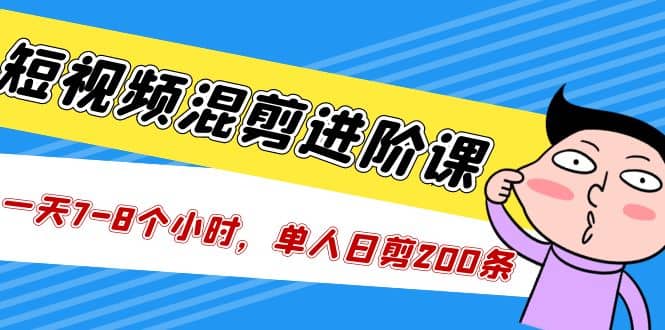 短视频混剪/进阶课，一天7-8个小时，单人日剪200条实战攻略教学-天天有课网
