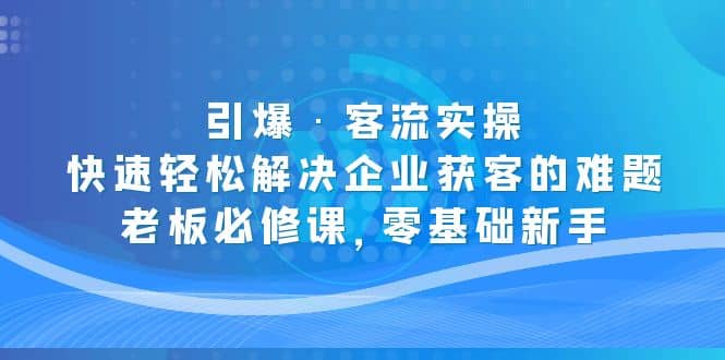 引爆·客流实操：快速轻松解决企业获客的难题，老板必修课，零基础新手-天天有课网