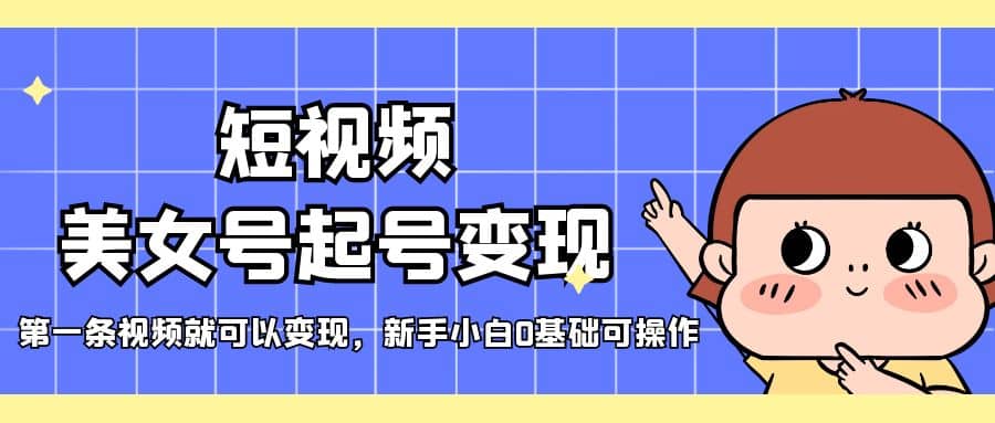 短视频美女号起号变现，第一条视频就可以变现，新手小白0基础可操作-天天有课网