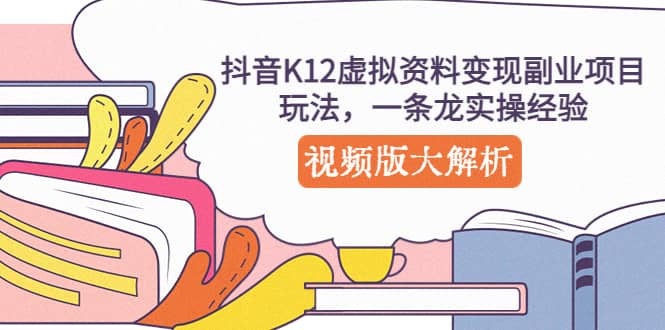 抖音K12虚拟资料变现副业项目玩法，一条龙实操经验，视频版大解析-天天有课网