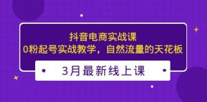 3月最新抖音电商实战课：0粉起号实战教学，自然流量的天花板-天天有课网
