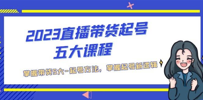 2023直播带货起号五大课程，掌握带货5大-起号方法，掌握起新号逻辑-天天有课网