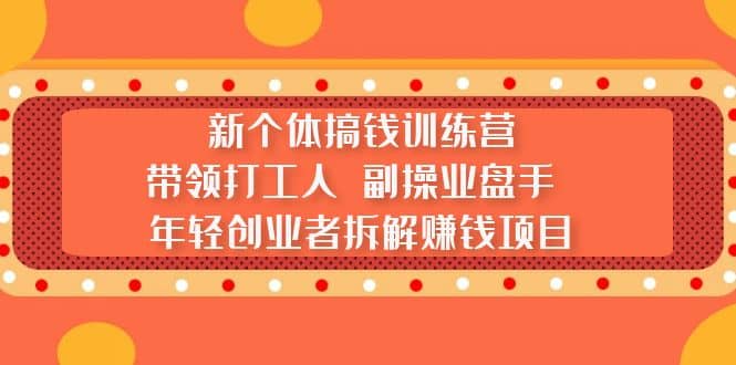 新个体搞钱训练营：带领打工人 副操业盘手 年轻创业者拆解赚钱项目-天天有课网