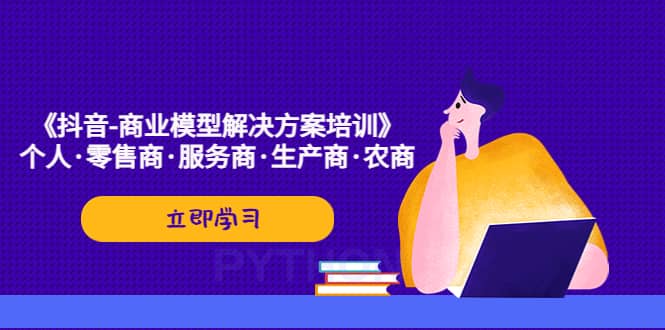 《抖音-商业-模型解决·方案培训》个人·零售商·服务商·生产商·农商-天天有课网