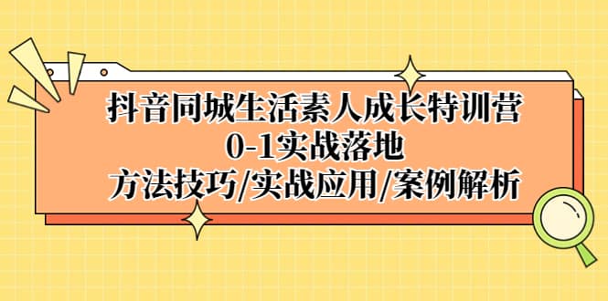抖音同城生活素人成长特训营，0-1实战落地，方法技巧|实战应用|案例解析-天天有课网