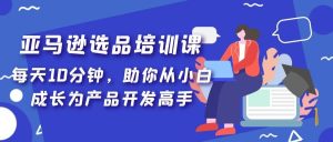 亚马逊选品培训课,每天10分钟,助你从小白成长为产品开发高手-天天有课网