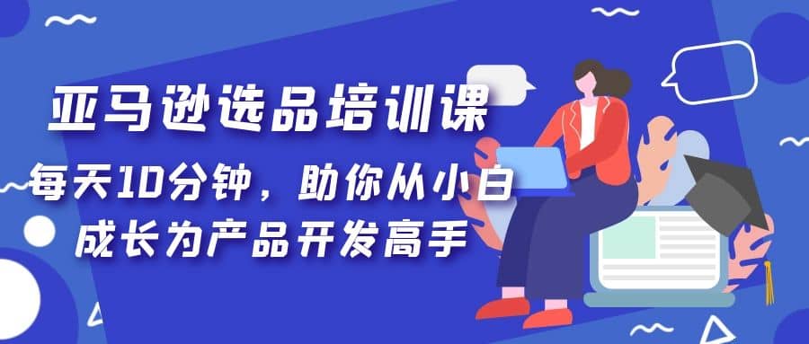 亚马逊选品培训课，每天10分钟，助你从小白成长为产品开发高手-天天有课网