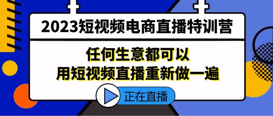 2023短视频电商直播特训营，任何生意都可以用短视频直播重新做一遍-天天有课网