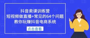 抖音卖课训练营，短视频做直播+常见的64个问题 教你玩赚抖音电商系统-天天有课网