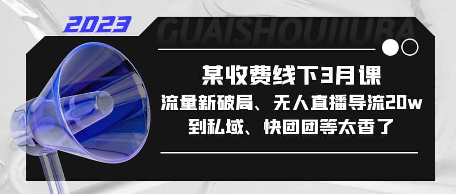 某收费线下3月课，流量新破局、无人直播导流20w到私域、快团团等太香了-天天有课网