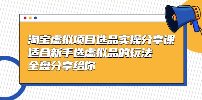 淘宝虚拟项目选品实操分享课，适合新手选虚拟品的玩法 全盘分享给你-天天有课网