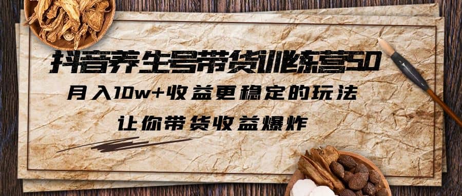 抖音养生号带货·训练营5.0，让你带货收益爆炸-天天有课网