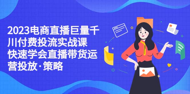 2023电商直播巨量千川付费投流实战课，快速学会直播带货运营投放·策略-天天有课网