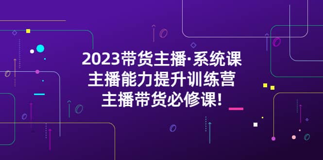 2023带货主播·系统课，主播能力提升训练营，主播带货必修课-天天有课网