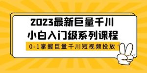 2023最新巨量千川小白入门级系列课程，从0-1掌握巨量千川短视频投放-天天有课网