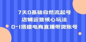 7天0基础自然流起号，店铺运营核心玩法，0-1搭建电商直播带货账号-天天有课网