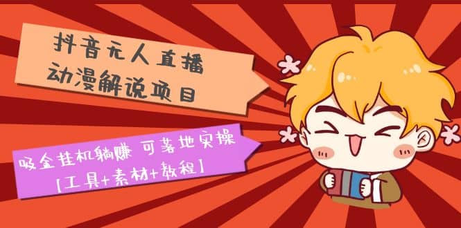 抖音无人直播·动漫解说项目：吸金挂机躺赚 可落地实操【工具+素材+教程】-天天有课网