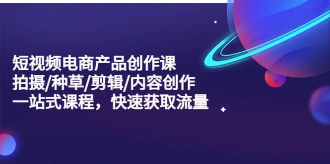 短视频电商产品创作课，拍摄/种草/剪辑/内容创作/一站式课程 快速获取流量-天天有课网