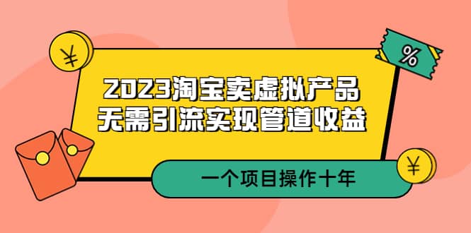 2023淘宝卖虚拟产品，无需引流实现管道收益 一个项目能操作十年-天天有课网